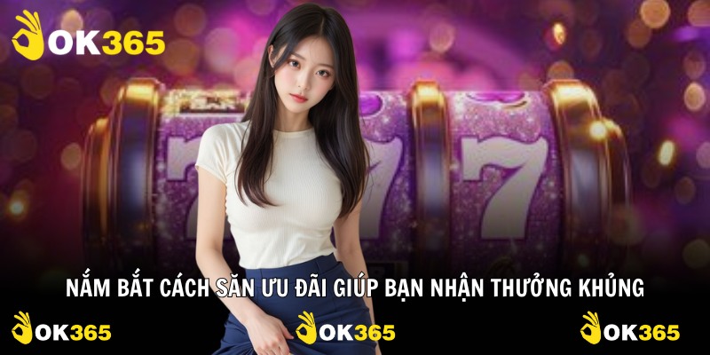 Nắm bắt cách săn ưu đãi giúp bạn nhận thưởng khủng